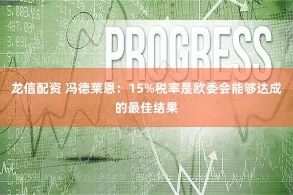 龙信配资 冯德莱恩：15%税率是欧委会能够达成的最佳结果
