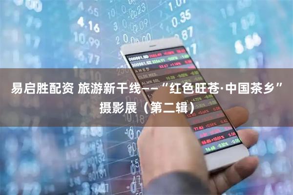 易启胜配资 旅游新干线——“红色旺苍·中国茶乡”摄影展（第二辑）