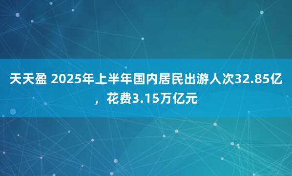 天天盈 2025年上半年国内居民出游人次32.85亿，花费3.15万亿元