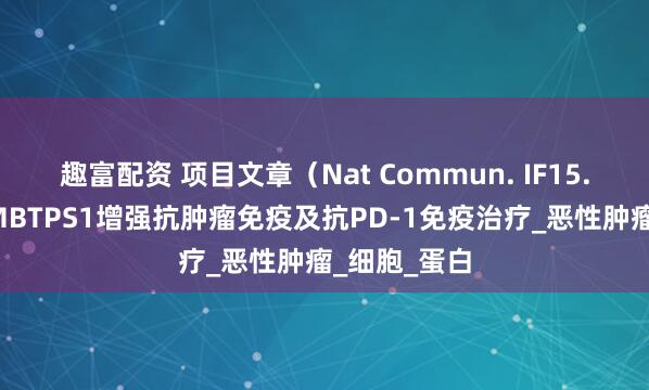 趣富配资 项目文章（Nat Commun. IF15.7）｜抑制MBTPS1增强抗肿瘤免疫及抗PD-1免疫治疗_恶性肿瘤_细胞_蛋白