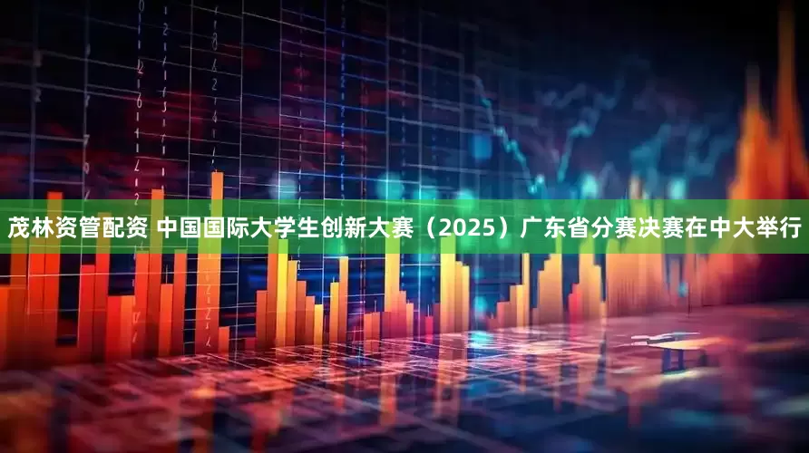 茂林资管配资 中国国际大学生创新大赛（2025）广东省分赛决赛在中大举行