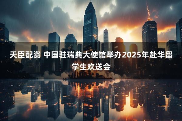 天臣配资 中国驻瑞典大使馆举办2025年赴华留学生欢送会