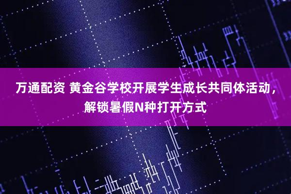万通配资 黄金谷学校开展学生成长共同体活动，解锁暑假N种打开方式