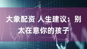 大象配资 人生建议：别太在意你的孩子