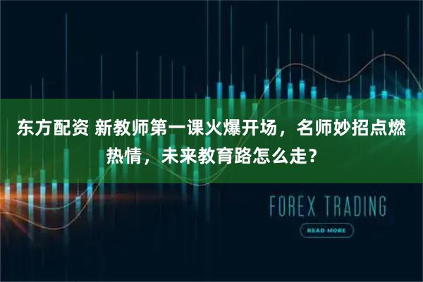 东方配资 新教师第一课火爆开场，名师妙招点燃热情，未来教育路怎么走？
