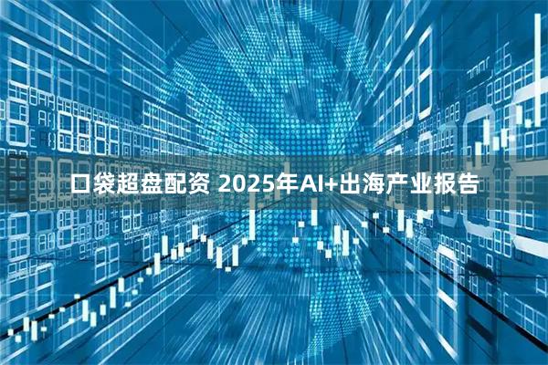 口袋超盘配资 2025年AI+出海产业报告
