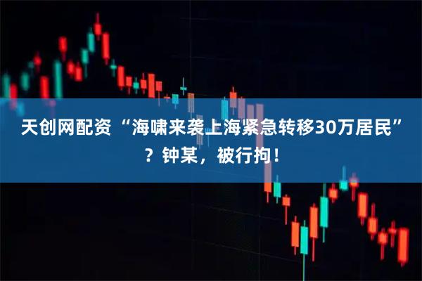 天创网配资 “海啸来袭上海紧急转移30万居民”？钟某，被行拘！