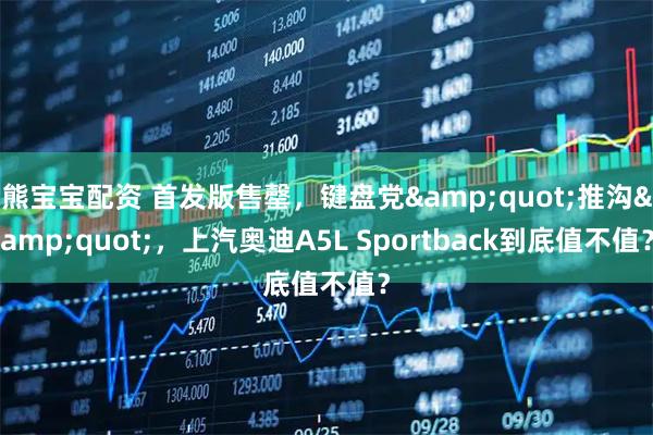 熊宝宝配资 首发版售罄,键盘党"推沟",上汽奥迪A5L Sportback到底值不值?