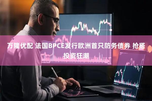 万隆优配 法国BPCE发行欧洲首只防务债券 抢搭投资狂潮