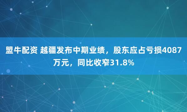 盟牛配资 越疆发布中期业绩，股东应占亏损4087万元，同比收窄31.8%