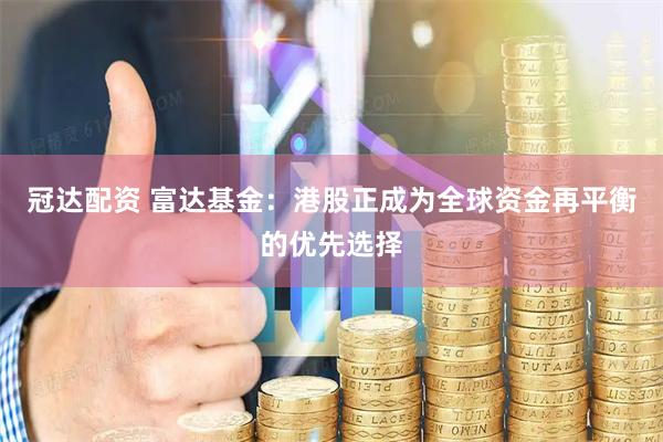 冠达配资 富达基金：港股正成为全球资金再平衡的优先选择