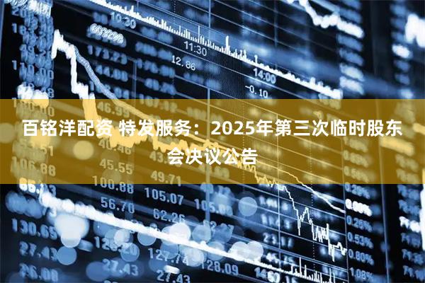 百铭洋配资 特发服务：2025年第三次临时股东会决议公告
