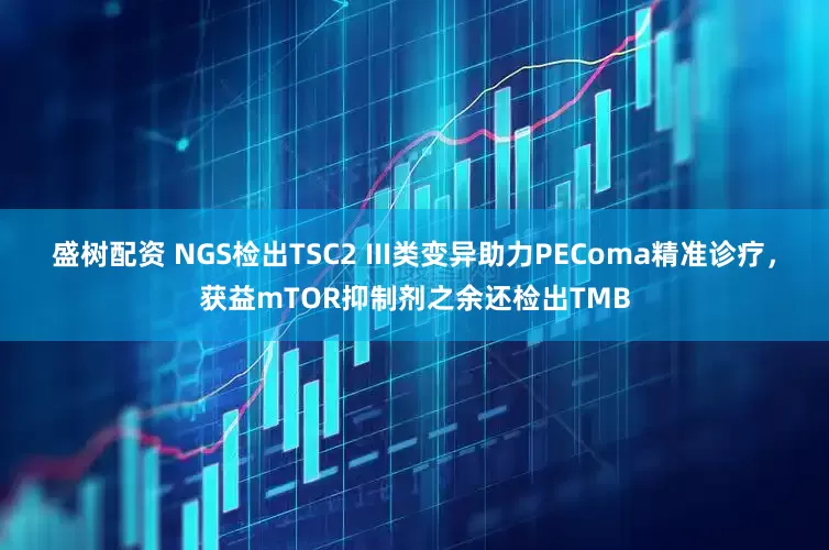 盛树配资 NGS检出TSC2 III类变异助力PEComa精准诊疗，获益mTOR抑制剂之余还检出TMB