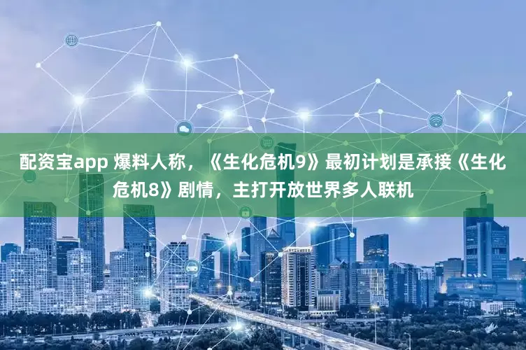 配资宝app 爆料人称，《生化危机9》最初计划是承接《生化危机8》剧情，主打开放世界多人联机