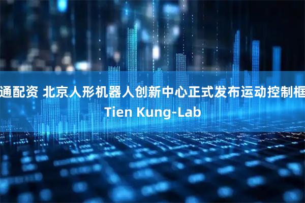 证通配资 北京人形机器人创新中心正式发布运动控制框架Tien Kung-Lab