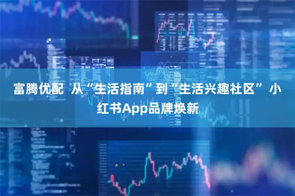 富腾优配 从“生活指南”到“生活兴趣社区” 小红书App品牌焕新