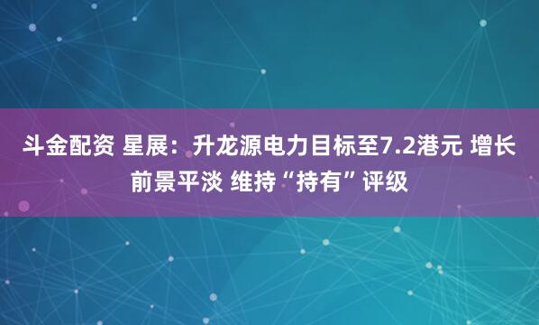 斗金配资 星展：升龙源电力目标至7.2港元 增长前景平淡 维持“持有”评级