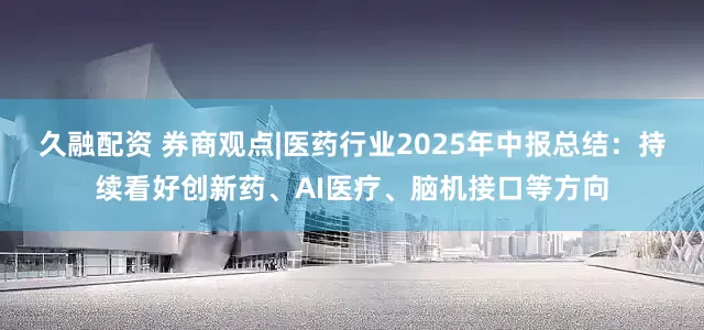 久融配资 券商观点|医药行业2025年中报总结：持续看好创新药、AI医疗、脑机接口等方向