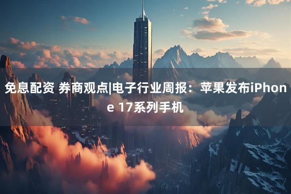 免息配资 券商观点|电子行业周报：苹果发布iPhone 17系列手机