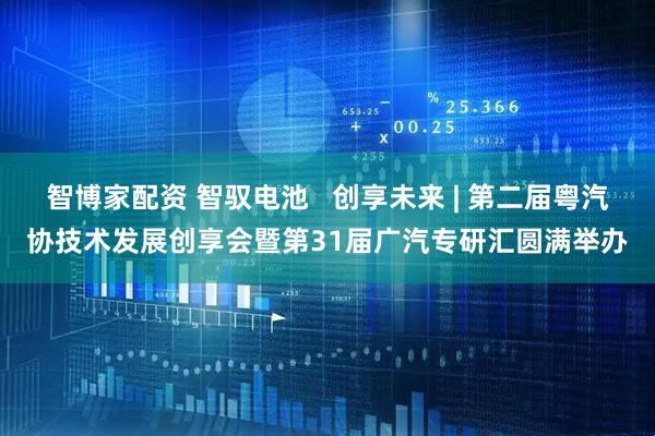 智博家配资 智驭电池   创享未来 | 第二届粤汽协技术发展创享会暨第31届广汽专研汇圆满举办