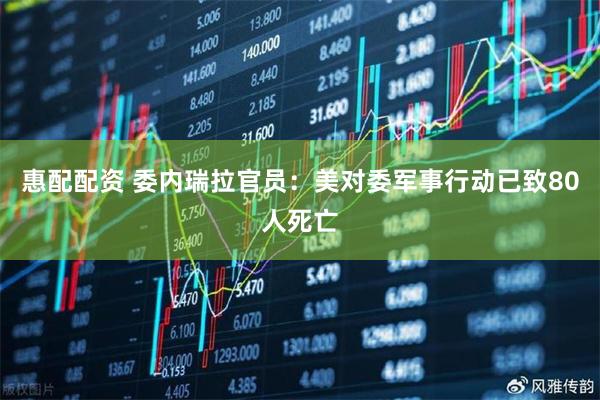 惠配配资 委内瑞拉官员：美对委军事行动已致80人死亡