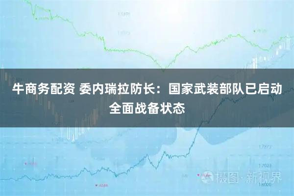 牛商务配资 委内瑞拉防长：国家武装部队已启动全面战备状态