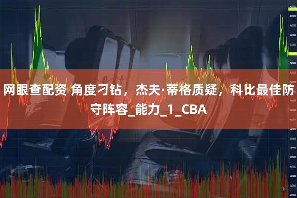 网眼查配资 角度刁钻，杰夫·蒂格质疑，科比最佳防守阵容_能力_1_CBA