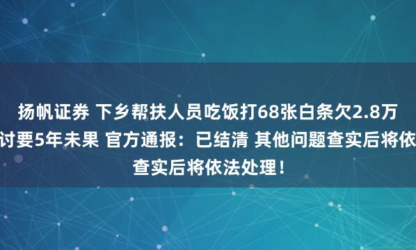 扬帆证券 下乡帮扶人员吃饭打68张白条欠2.8万元 老板讨要5年未果 官方通报：已结清 其他问题查实后将依法处理！