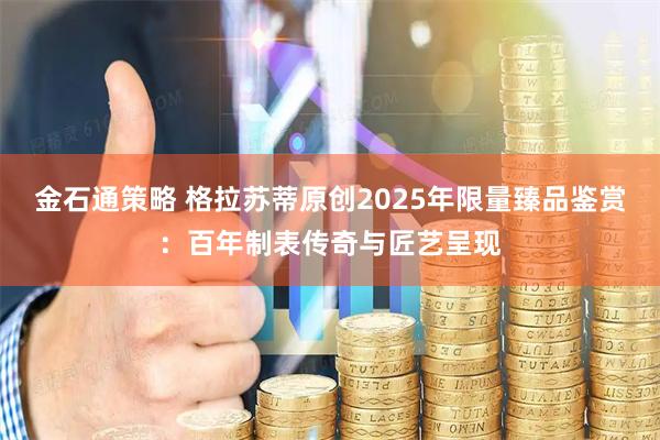 金石通策略 格拉苏蒂原创2025年限量臻品鉴赏：百年制表传奇与匠艺呈现