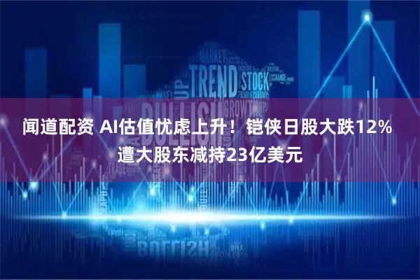 闻道配资 AI估值忧虑上升！铠侠日股大跌12% 遭大股东减持23亿美元