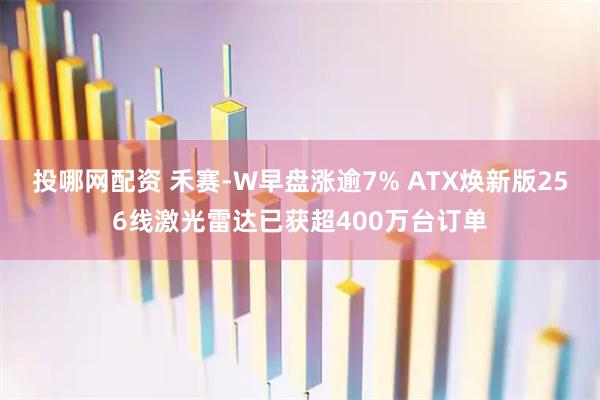 投哪网配资 禾赛-W早盘涨逾7% ATX焕新版256线激光雷达已获超400万台订单