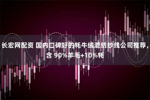 长宏网配资 国内口碑好的牦牛绒混纺纱线公司推荐，含 90%羊毛+10%牦