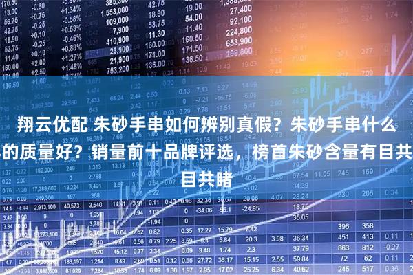 翔云优配 朱砂手串如何辨别真假？朱砂手串什么样的质量好？销量前十品牌评选，榜首朱砂含量有目共睹