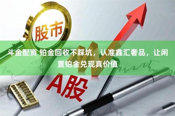 斗金配资 铂金回收不踩坑，认准鑫汇奢品，让闲置铂金兑现真价值