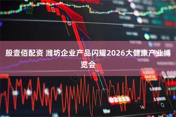 股壹佰配资 潍坊企业产品闪耀2026大健康产业博览会