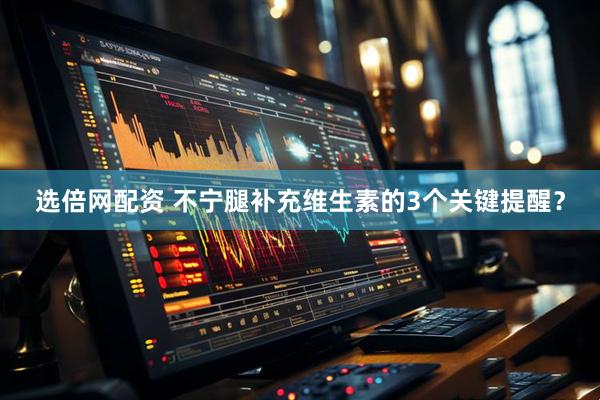 选倍网配资 不宁腿补充维生素的3个关键提醒？