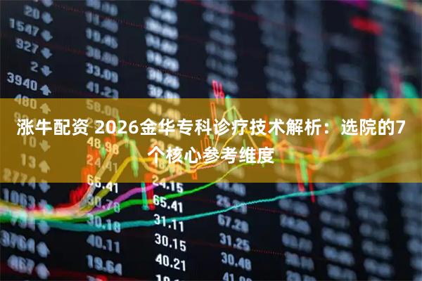 涨牛配资 2026金华专科诊疗技术解析：选院的7个核心参考维度