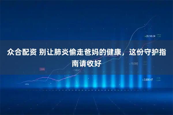 众合配资 别让肺炎偷走爸妈的健康，这份守护指南请收好